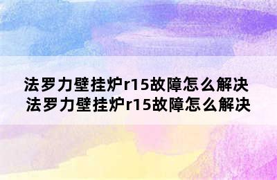 法罗力壁挂炉r15故障怎么解决 法罗力壁挂炉r15故障怎么解决